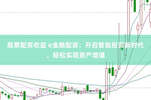 股票配资收益 e金融配资：开启智能投资新时代，轻松实现资产增值
