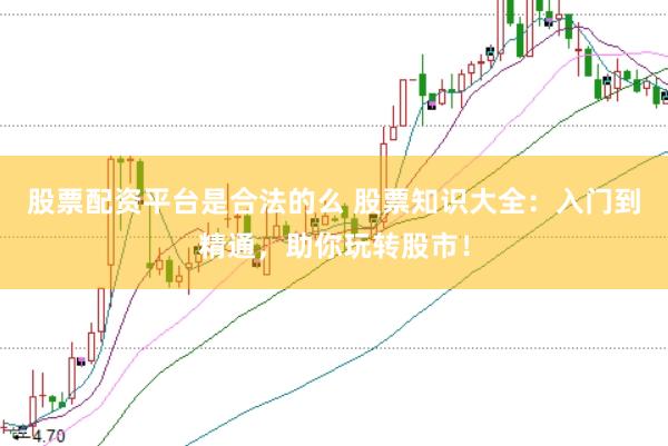 股票配资平台是合法的么 股票知识大全：入门到精通，助你玩转股市！