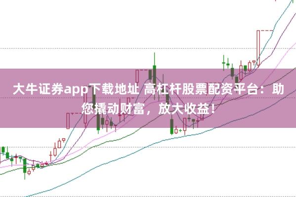 大牛证券app下载地址 高杠杆股票配资平台：助您撬动财富，放大收益！