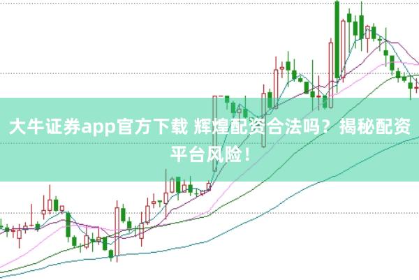 大牛证券app官方下载 辉煌配资合法吗？揭秘配资平台风险！