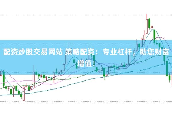 配资炒股交易网站 策略配资：专业杠杆，助您财富增值！
