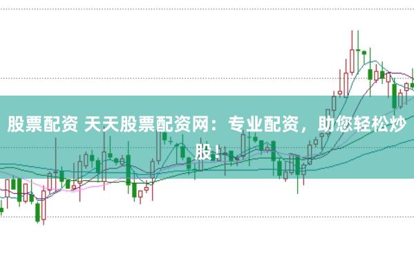 股票配资 天天股票配资网：专业配资，助您轻松炒股！