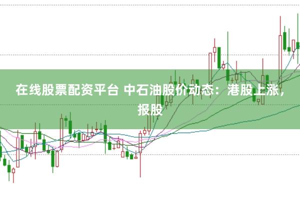 在线股票配资平台 中石油股价动态：港股上涨，报股