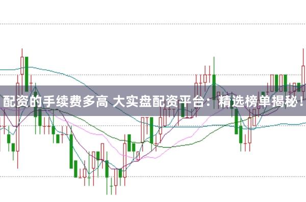 配资的手续费多高 大实盘配资平台：精选榜单揭秘！