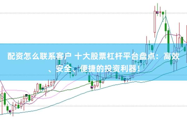 配资怎么联系客户 十大股票杠杆平台盘点：高效、安全、便捷的投资利器！