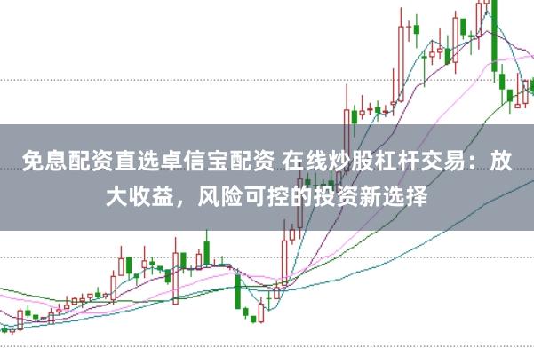 免息配资直选卓信宝配资 在线炒股杠杆交易：放大收益，风险可控的投资新选择