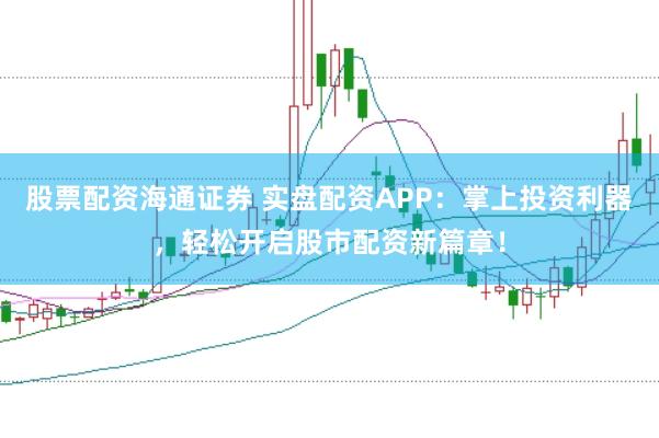 股票配资海通证券 实盘配资APP：掌上投资利器，轻松开启股市配资新篇章！