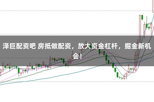 泽巨配资吧 房抵做配资，放大资金杠杆，掘金新机会！