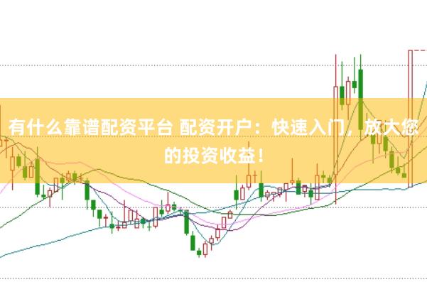 有什么靠谱配资平台 配资开户：快速入门，放大您的投资收益！