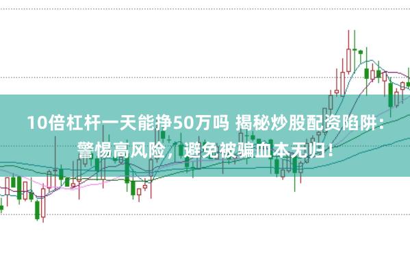10倍杠杆一天能挣50万吗 揭秘炒股配资陷阱：警惕高风险，避免被骗血本无归！