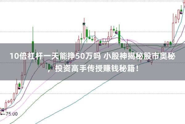 10倍杠杆一天能挣50万吗 小股神揭秘股市奥秘，投资高手传授赚钱秘籍！