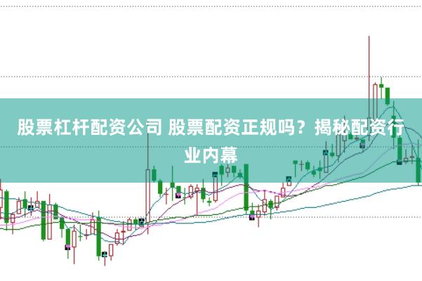 股票杠杆配资公司 股票配资正规吗？揭秘配资行业内幕