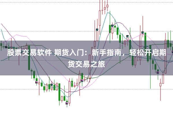 股票交易软件 期货入门：新手指南，轻松开启期货交易之旅