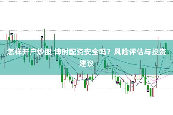 怎样开户炒股 博时配资安全吗？风险评估与投资建议