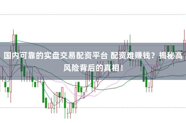 国内可靠的实盘交易配资平台 配资难赚钱？揭秘高风险背后的真相！