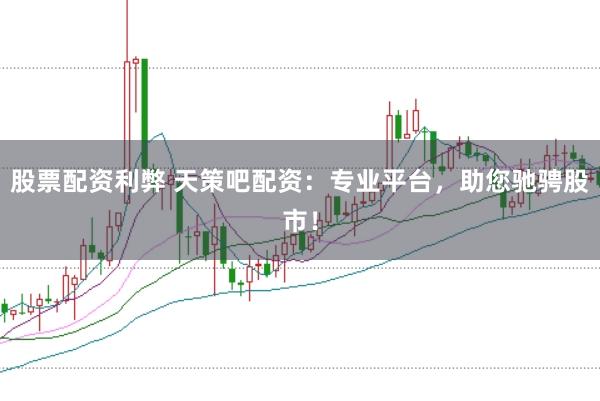 股票配资利弊 天策吧配资：专业平台，助您驰骋股市！