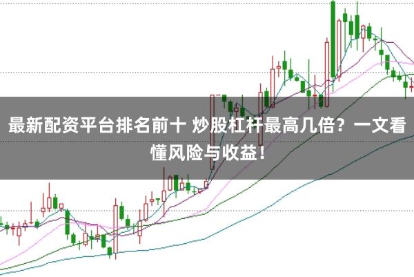 最新配资平台排名前十 炒股杠杆最高几倍？一文看懂风险与收益！