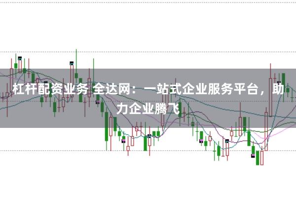 杠杆配资业务 全达网：一站式企业服务平台，助力企业腾飞