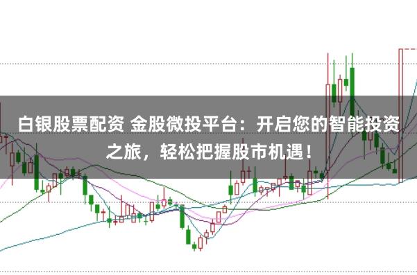 白银股票配资 金股微投平台：开启您的智能投资之旅，轻松把握股市机遇！