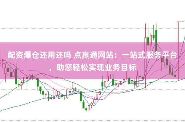 配资爆仓还用还吗 点嬴通网站：一站式服务平台，助您轻松实现业务目标
