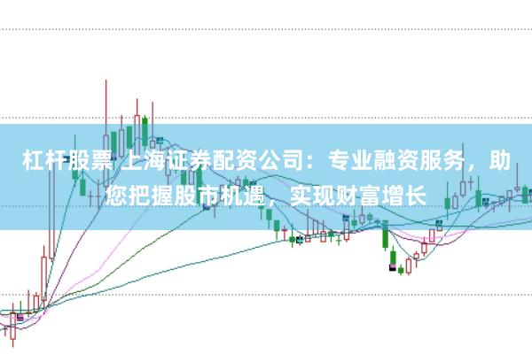 杠杆股票 上海证券配资公司：专业融资服务，助您把握股市机遇，实现财富增长