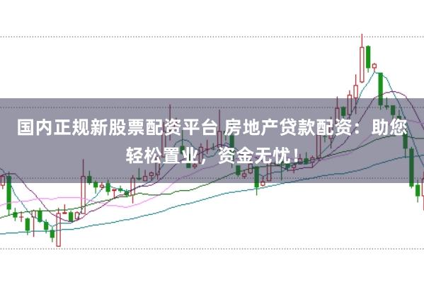 国内正规新股票配资平台 房地产贷款配资：助您轻松置业，资金无忧！