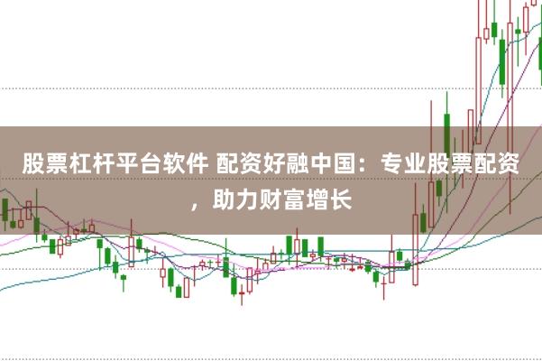 股票杠杆平台软件 配资好融中国：专业股票配资，助力财富增长