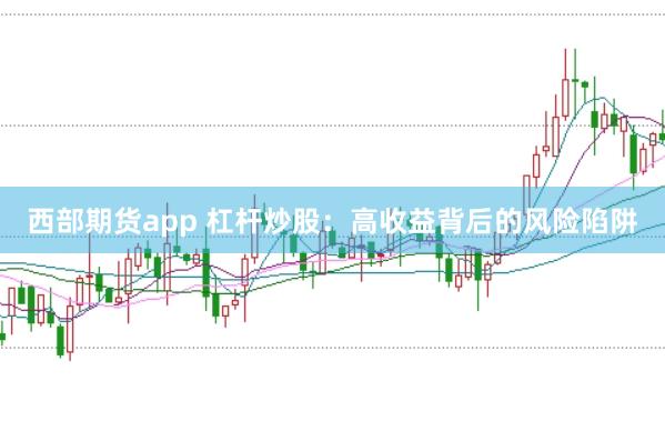 西部期货app 杠杆炒股：高收益背后的风险陷阱
