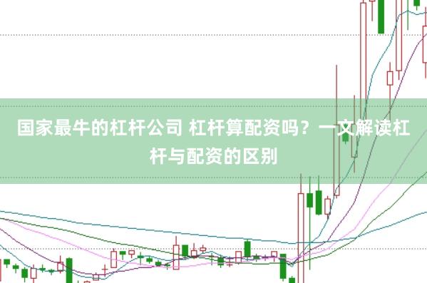 国家最牛的杠杆公司 杠杆算配资吗？一文解读杠杆与配资的区别