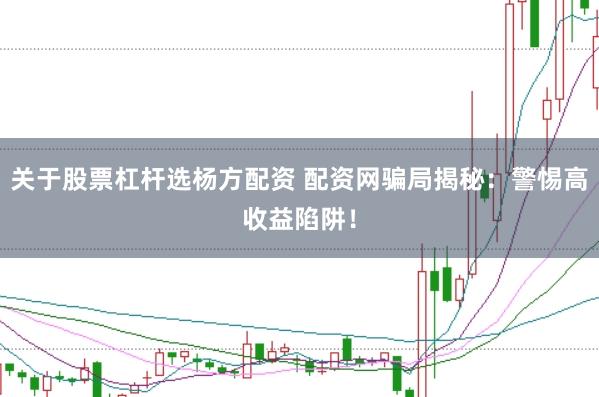关于股票杠杆选杨方配资 配资网骗局揭秘：警惕高收益陷阱！