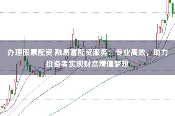 办理股票配资 融易富配资服务：专业高效，助力投资者实现财富增值梦想