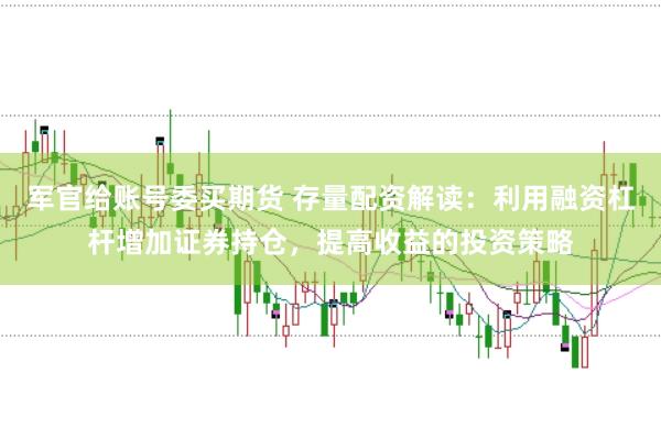 军官给账号委买期货 存量配资解读：利用融资杠杆增加证券持仓，提高收益的投资策略