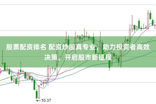 股票配资排名 配资炒股真专业，助力投资者高效决策，开启股市新征程