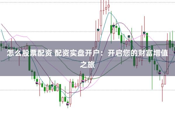 怎么股票配资 配资实盘开户：开启您的财富增值之旅