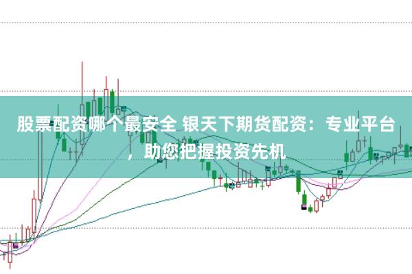 股票配资哪个最安全 银天下期货配资：专业平台，助您把握投资先机