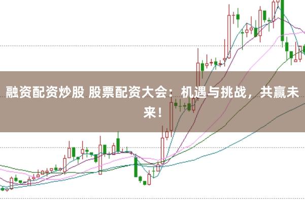 融资配资炒股 股票配资大会：机遇与挑战，共赢未来！