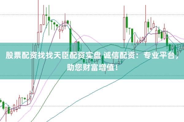 股票配资找找天臣配资实盘 诚信配资：专业平台，助您财富增值！