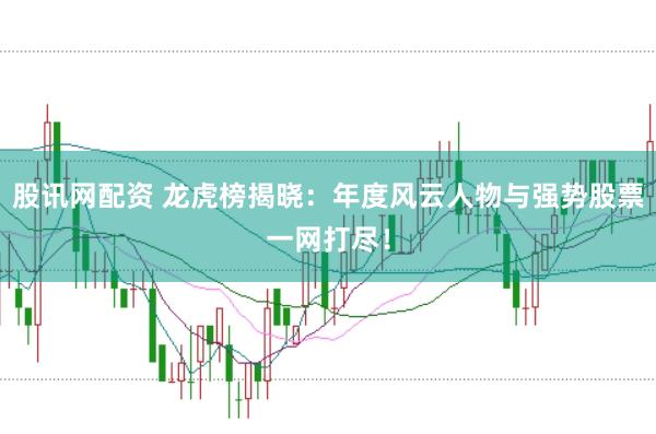 股讯网配资 龙虎榜揭晓：年度风云人物与强势股票一网打尽！