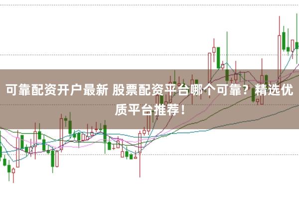可靠配资开户最新 股票配资平台哪个可靠？精选优质平台推荐！