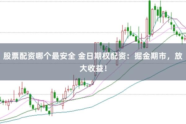 股票配资哪个最安全 金日期权配资：掘金期市，放大收益！