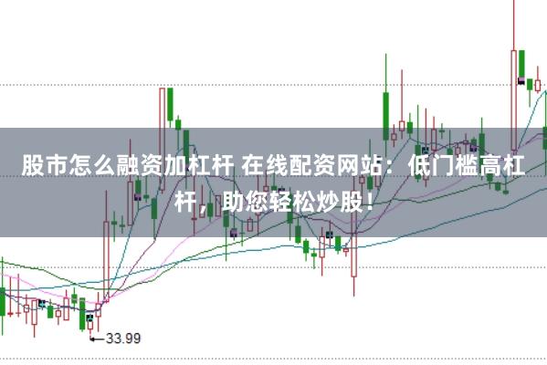 股市怎么融资加杠杆 在线配资网站：低门槛高杠杆，助您轻松炒股！