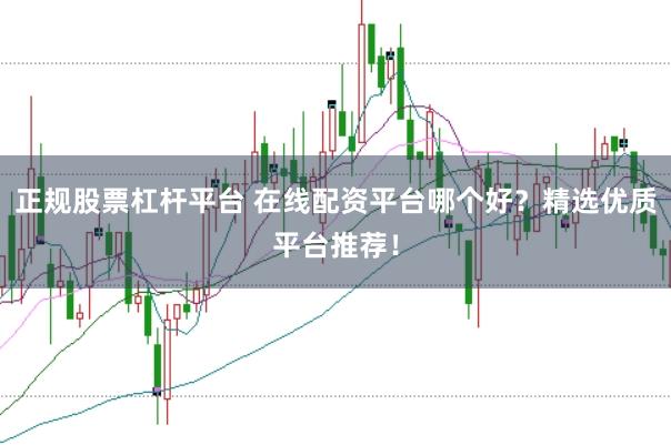正规股票杠杆平台 在线配资平台哪个好？精选优质平台推荐！