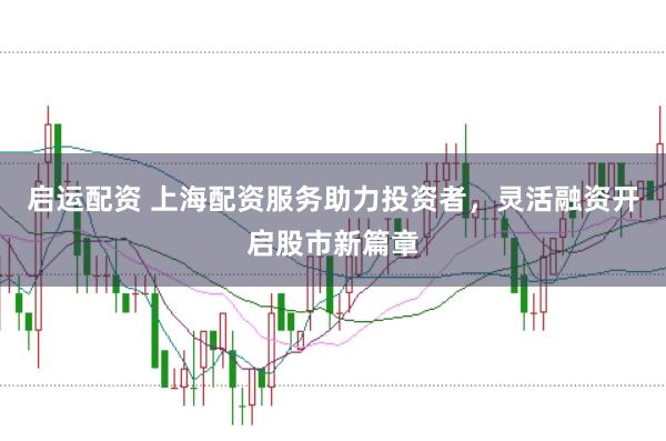 启运配资 上海配资服务助力投资者，灵活融资开启股市新篇章