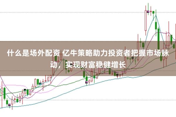 什么是场外配资 亿牛策略助力投资者把握市场脉动，实现财富稳健增长