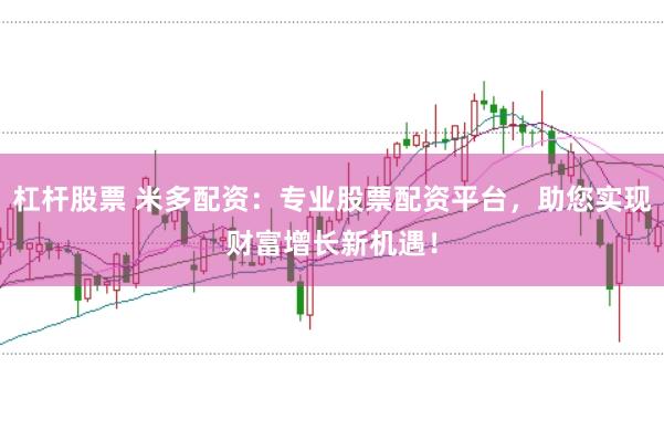杠杆股票 米多配资：专业股票配资平台，助您实现财富增长新机遇！