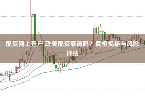 配资网上开户 联美配资靠谱吗？真相揭秘与风险评估