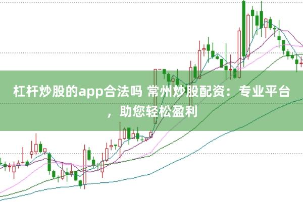 杠杆炒股的app合法吗 常州炒股配资：专业平台，助您轻松盈利