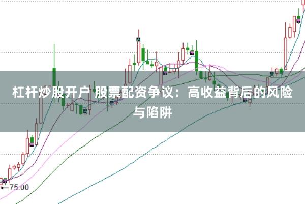 杠杆炒股开户 股票配资争议：高收益背后的风险与陷阱