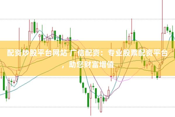 配资炒股平台网站 广信配资：专业股票配资平台，助您财富增值