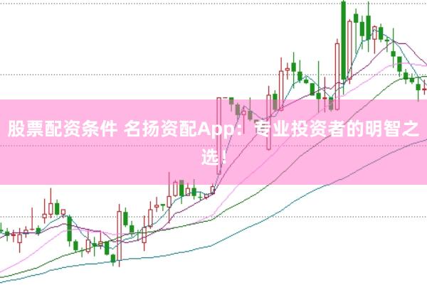 股票配资条件 名扬资配App：专业投资者的明智之选！